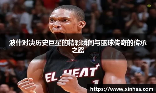 波什对决历史巨星的精彩瞬间与篮球传奇的传承之路